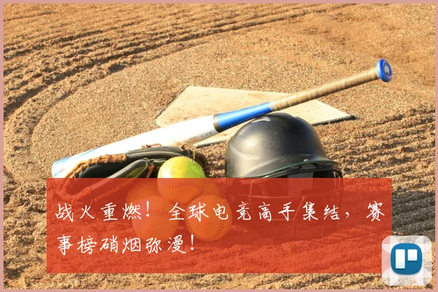 战火重燃！全球电竞高手集结，赛事榜硝烟弥漫！