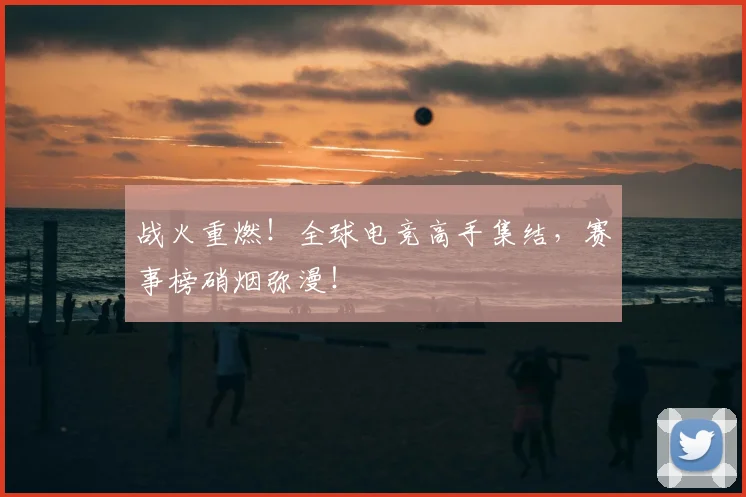 战火重燃！全球电竞高手集结，赛事榜硝烟弥漫！