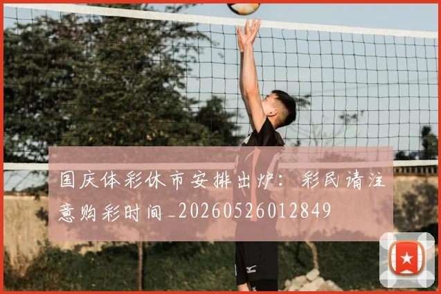 国庆体彩休市安排出炉:彩民请注意购彩时间_20260526012849